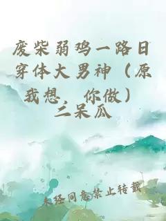 廢柴弱雞一路日穿體大男神（原我想，你做）