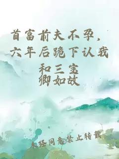 首富前夫不孕，六年后跪下認我和三寶