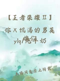 【王者榮耀Ⅱ】你×饑渴的男英雄們